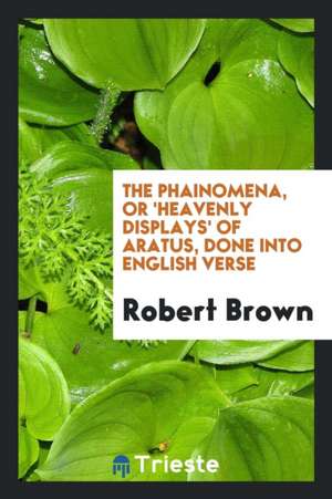 The Phainomena, or 'heavenly Displays' of Aratus, Done Into Engl. Verse by R. Brown de Aratus