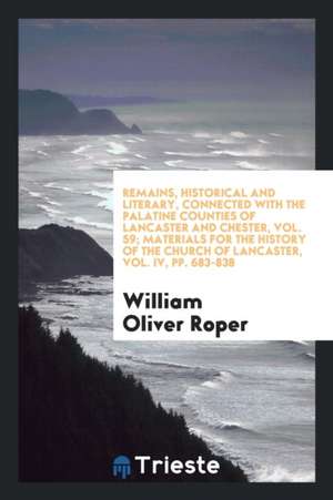 Remains, Historical and Literary, Connected with the Palatine Counties of Lancaster and Chester, Vol. 59; Materials for the History of the Church of L de William Oliver Roper