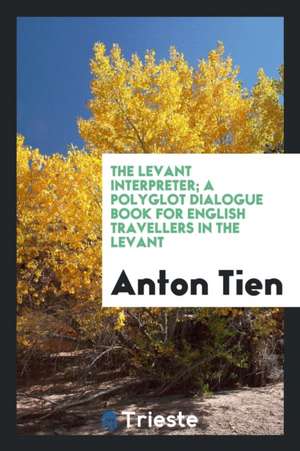 The Levant Interpreter; A Polyglot Dialogue Book for English Travellers in the Levant de Anton Tien