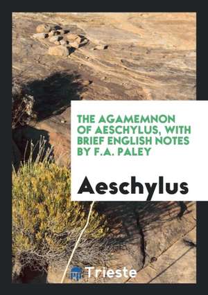 The Agamemnon of Aeschylus, with Brief English Notes by F.A. Paley de Aeschylus