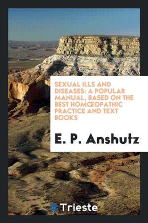 Sexual Ills and Diseases: A Popular Manual, Based on the Best Homoeopathic ... de E. P. Anshutz