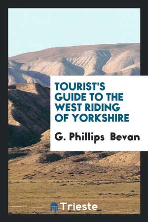 Tourist's Guide to the West Riding of Yorkshire de G. Phillips Bevan