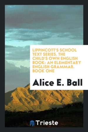 Lippincott's School Text Series. the Child's Own English Book: An Elementary English Grammar. Book One de Alice E. Ball