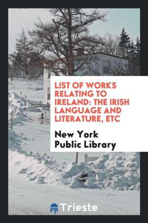 List of Works Relating to Ireland: The Irish Language and Literature, Etc de New York Public Library