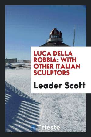 Luca Della Robbia: With Other Italian Sculptors de Leader Scott