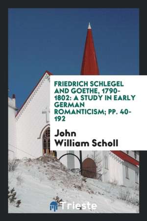 Friedrich Schlegel and Goethe, 1790-1802: A Study in Early German Romanticism de J. W. Scholl