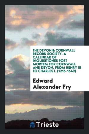 A Calendar of Inquisitiones Post Mortem for Cornwall and Devon de Edward Alexander Fry