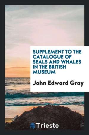 Supplement to the Catalogue of Seals and Whales in the British Museum de John Edward Gray