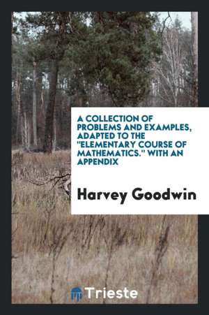 A Collection of Problems and Examples, Adapted to the Elementary Course of Mathematics. with an Appendix de Harvey Goodwin