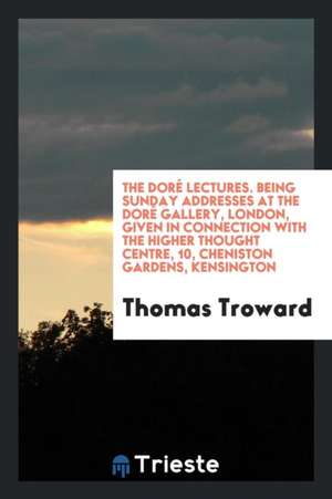 The Doré Lectures. Being Sunday Addresses at the Doré Gallery, London, Given in Connection with the Higher Thought Centre, 10, Cheniston Gardens, Kens de Thomas Troward