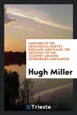 Memoirs of the Geological Survey. England and Wales. the Geology of the Country Around Otternburn and Elsdon de Hugh Miller