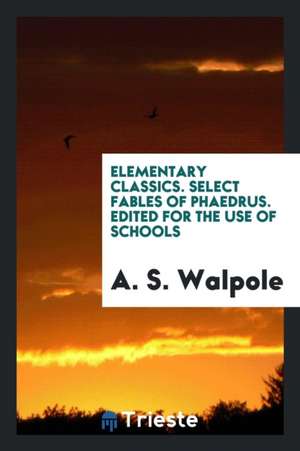 Elementary Classics. Select Fables of Phaedrus. Edited for the Use of Schools de A. S. Walpole