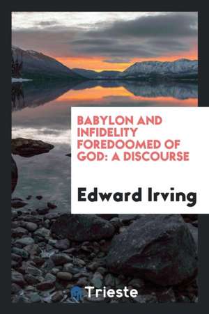 Babylon and Infidelity Foredoomed of God: A Discourse on the Prophecies of Daniel and the ... de Edward Irving