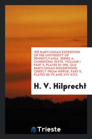 The Babylonian Expedition of the University of Pennsylvania. Series a: Cuneiform Texts. Volume I Part II, Plates 51-100. Old Babylonian Inscriptions C de H. V. Hilprecht