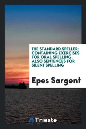 The Standard Speller: Containing Exercises for Oral Spelling, Also Sentences for Silent Spelling de Epes Sargent