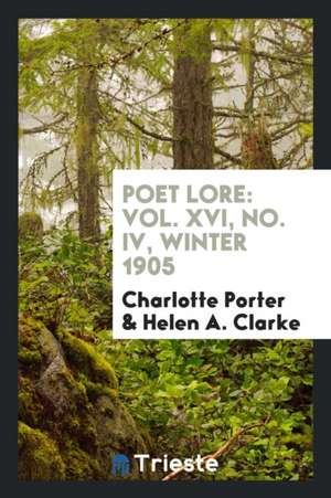 Poet Lore: Vol. XVI, No. IV, Winter 1905 de Charlotte Porter