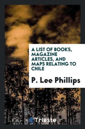 A List of Books, Magazine Articles, and Maps Relating to Chile de P. Lee Phillips