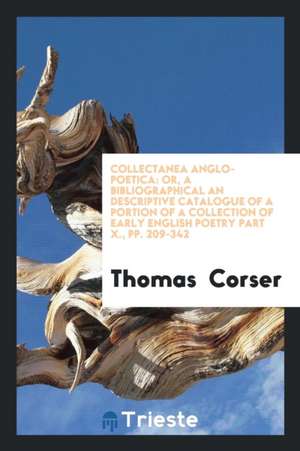 Collectanea Anglo-Poetica: Or, a Bibliographical an Descriptive Catalogue of a Portion of a Collection of Early English Poetry Part X., Pp. 209-3 de Thomas Corser