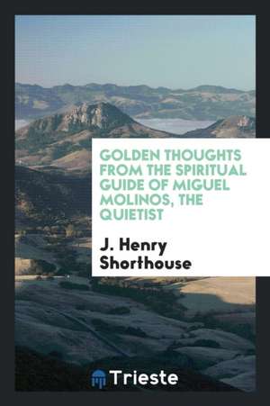 Golden Thoughts from the Spiritual Guide of Miguel Molinos, the Quietist de J. Henry Shorthouse