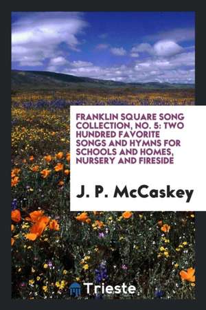 Franklin Square Song Collection, No. 5: Two Hundred Favorite Songs and Hymns for Schools and Homes, Nursery and Fireside de J. P. Mccaskey