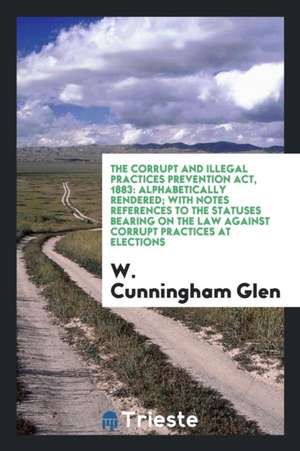 The Corrupt and Illegal Practices Prevention Act, 1883: With Introduction, Summaries of Offenses ... de W. A. Holdsworth