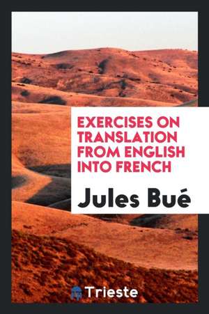 Exercises on Translation from English Into French for the Use of Students ... de Jules Bue