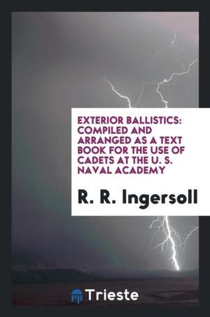 Exterior Ballistics: Compiled and Arranged as a Text Book for the Use of Cadets at the U. S. Naval Academy de R. R. Ingersoll