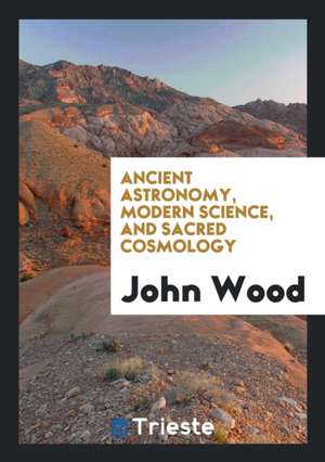 Ancient Astronomy, Modern Science, and Sacred Cosmology de John Wood