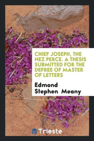 Chief Joseph, the Nez Perce. a Thesis Submitted for the Defree of Master of Letters de Edmond Stephen Meany