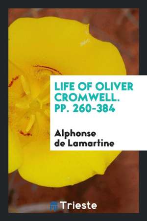 Life of Oliver Cromwell. Pp. 260-384 de Alphonse De Lamartine