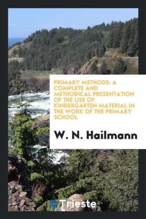 Primary Methods: A Complete and Methodical Presentation of the Use of Kindergarten Material in the Work of the Primary School de W. N. Hailmann