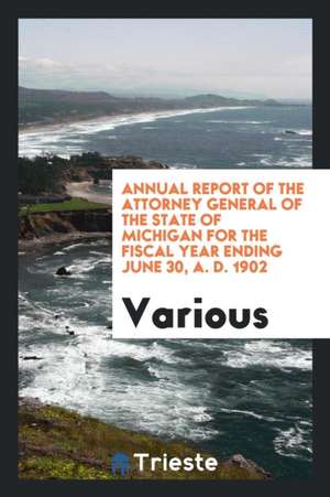 Annual Report of the Attorney General of the State of Michigan for the Fiscal Year Ending June 30, A. D. 1902 de Various