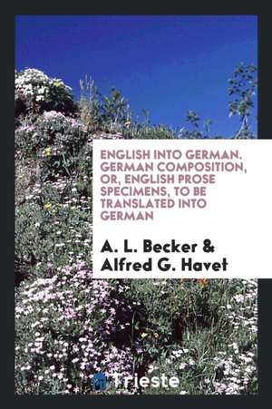 English Into German. German Composition, Or, English Prose Specimens, to Be Translated Into German de A. L. Becker