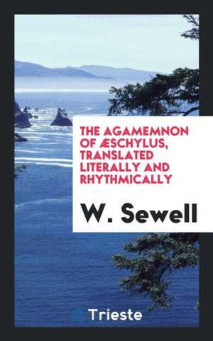 The Agamemnon of Æschylus, Translated Literally and Rhythmically de W. Sewell