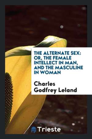 The Alternate Sex: Or, the Female Intellect in Man, and the Masculine in Woman de Charles Godfrey Leland