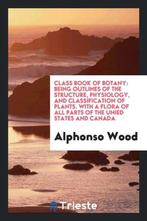 Class Book of Botany: Being Outlines of the Structure, Physiology, and ... de Alphonso Wood