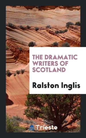 The Dramatic Writers of Scotland de Ralston Inglis