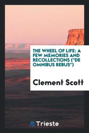 The Wheel of Life: A Few Memories and Recollections (de Omnibus Rebus) de Clement Scott