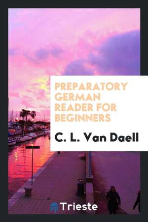 Preparatory German Reader for Beginners de C. L. van Daell