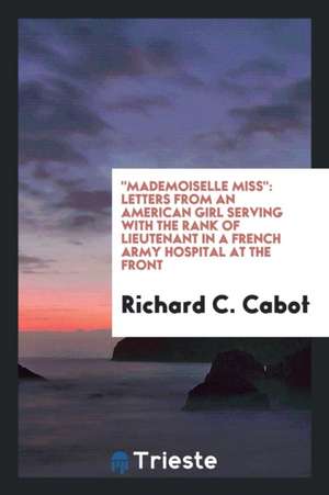 Mademoiselle Miss: Letters from an American Girl Serving with the Rank of Lieutenant in a French Army Hospital at the Front de Richard C. Cabot