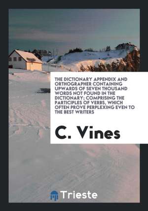 The Dictionary Appendix and Orthographer Containing Upwards of Seven Thousand Words Not Found in the Dictionary; Comprising the Participles of Verbs, de C. Vines