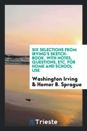 Six Selections from Irving's Sketch-Book. with Notes, Questions, Etc. for Home and School Use de Washington Irving