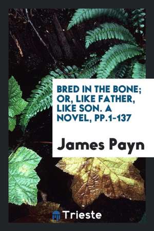 Bred in the Bone; Or, Like Father, Like Son. a Novel, Pp.1-137 de James Payn