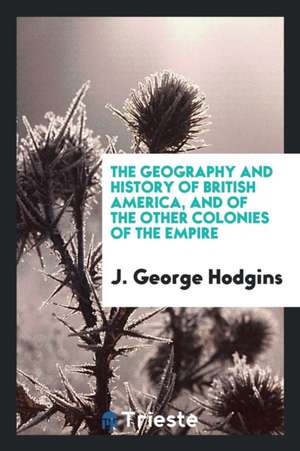 The Geography and History of British America, and of the Other Colonies of the Empire de J. George Hodgins