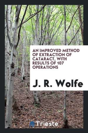 An Improved Method of Extraction of Cataract, with Results of 107 Operations de J. R. Wolfe