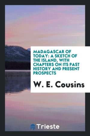 Madagascar of Today: A Sketch of the Island, with Chapters on Its Past History and Present Prospects de W. E. Cousins