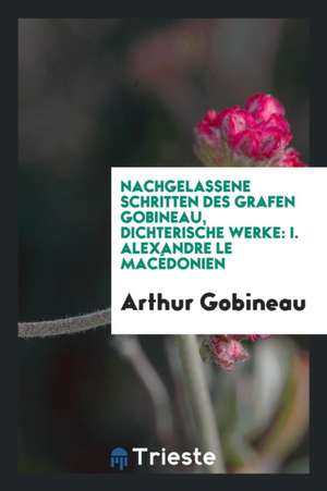 Nachgelassene Schritten Des Grafen Gobineau, Dichterische Werke: I. Alexandre Le Macédonien de Arthur Gobineau