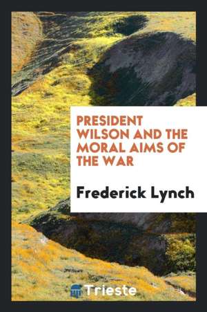 President Wilson and the Moral Aims of the War de Frederick Lynch