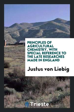 Principles of Agricultural Chemistry: With Special Reference to the Late Researches Made in England de Justus Von Liebig