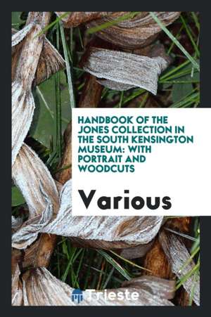 Handbook of the Jones Collection in the South Kensington Museum: With Portrait and Woodcuts de Various